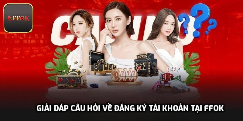 Giải đáp câu hỏi về đăng ký tài khoản tại FFOK